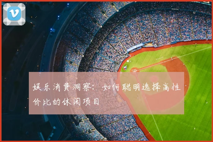 娱乐消费洞察:如何聪明选择高性价比的休闲项目