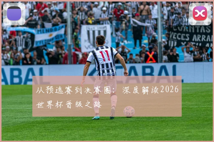 从预选赛到决赛圈：深度解读2026世界杯晋级之路