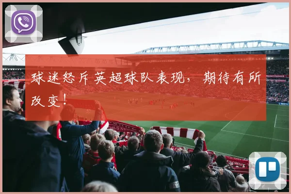 球迷怒斥英超球队表现，期待有所改变！