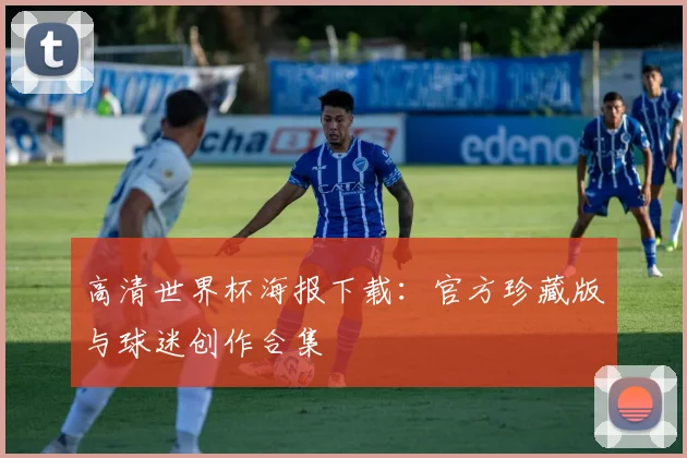 高清世界杯海报下载：官方珍藏版与球迷创作合集