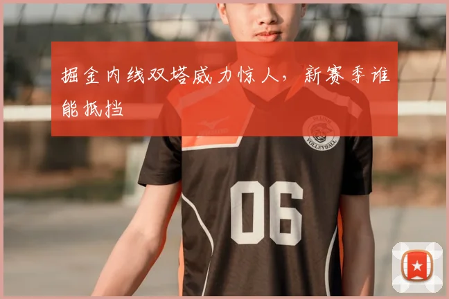 掘金内线双塔威力惊人，新赛季谁能抵挡