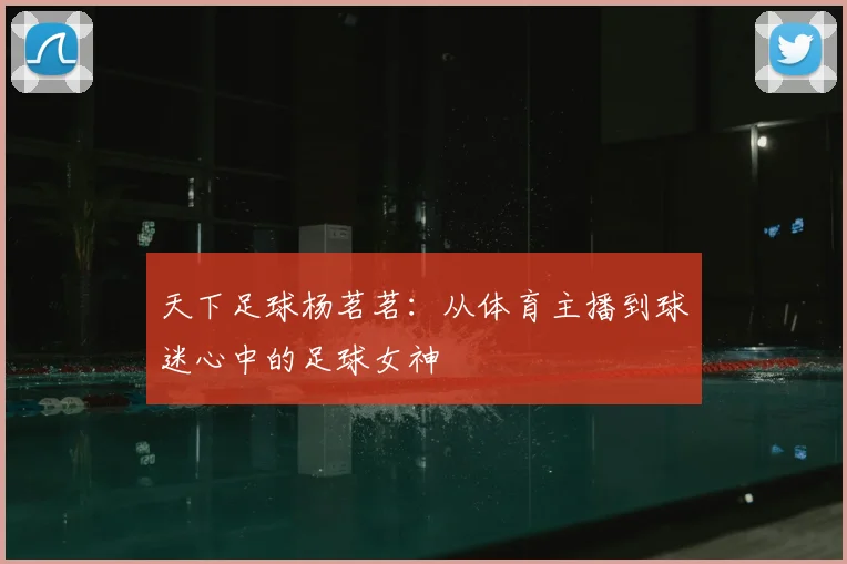 天下足球杨茗茗:从体育主播到球迷心中的足球女神