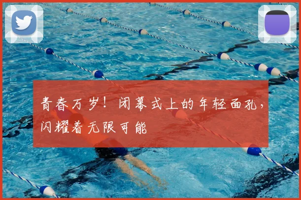 青春万岁！闭幕式上的年轻面孔，闪耀着无限可能