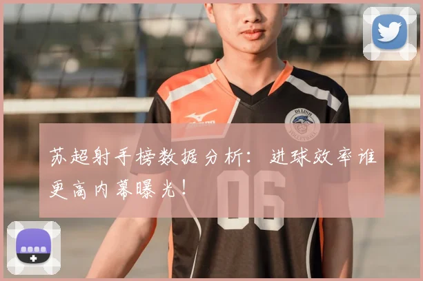苏超射手榜数据分析：进球效率谁更高内幕曝光！
