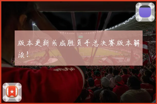 版本更新或成胜负手总决赛版本解读！