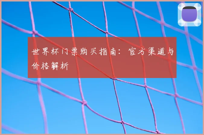 世界杯门票购买指南：官方渠道与价格解析