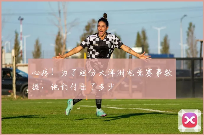 心疼！为了这份大洋洲电竞赛事数据，他们付出了多少