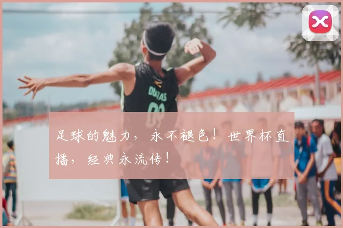 足球的魅力，永不褪色！世界杯直播，经典永流传！