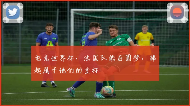 电竞世界杯，法国队能否圆梦，捧起属于他们的金杯