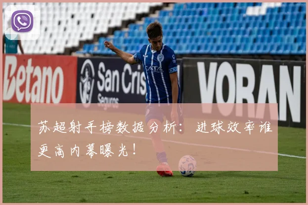 苏超射手榜数据分析：进球效率谁更高内幕曝光！