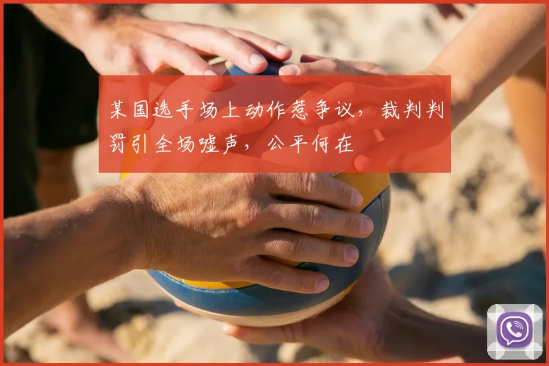 某国选手场上动作惹争议，裁判判罚引全场嘘声，公平何在