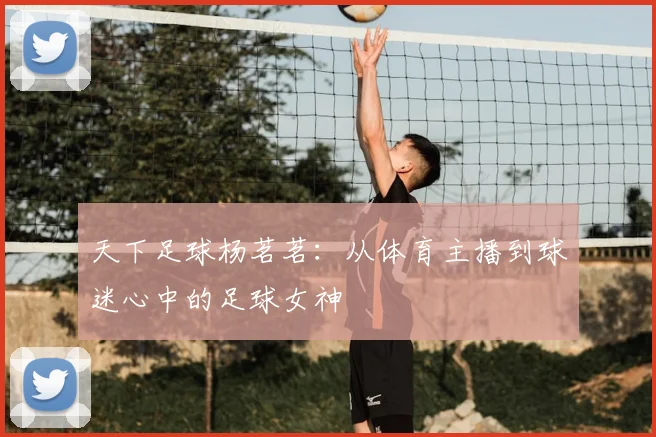 天下足球杨茗茗:从体育主播到球迷心中的足球女神