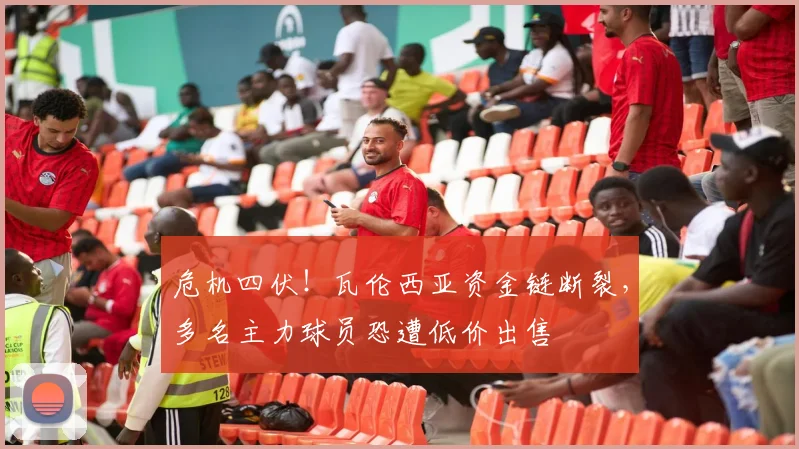 危机四伏！瓦伦西亚资金链断裂，多名主力球员恐遭低价出售