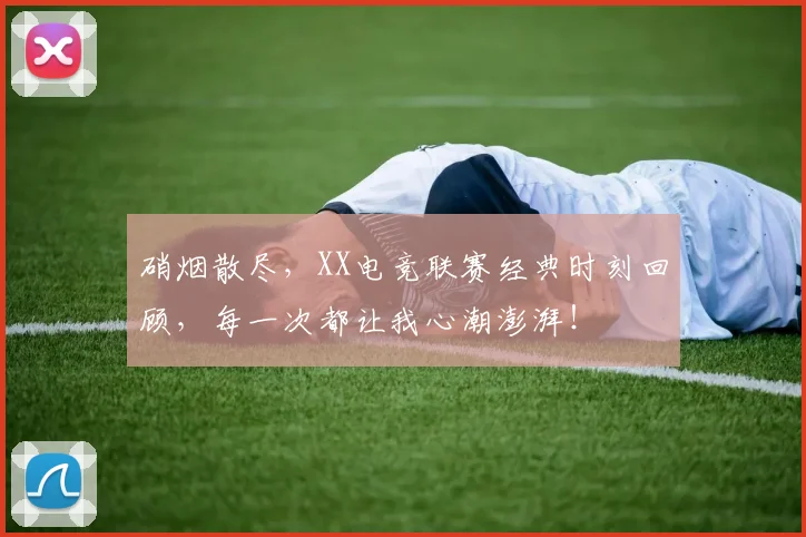 硝烟散尽，XX电竞联赛经典时刻回顾，每一次都让我心潮澎湃！