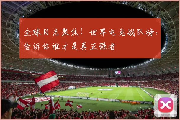 全球目光聚焦！世界电竞战队榜，告诉你谁才是真正强者