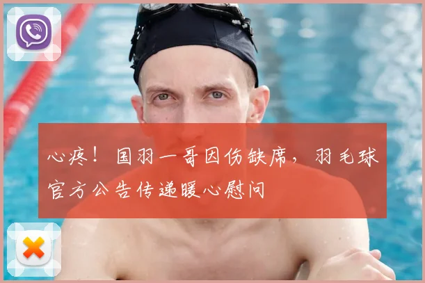 心疼！国羽一哥因伤缺席，羽毛球官方公告传递暖心慰问