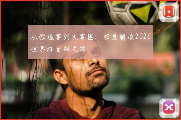 从预选赛到决赛圈：深度解读2026世界杯晋级之路