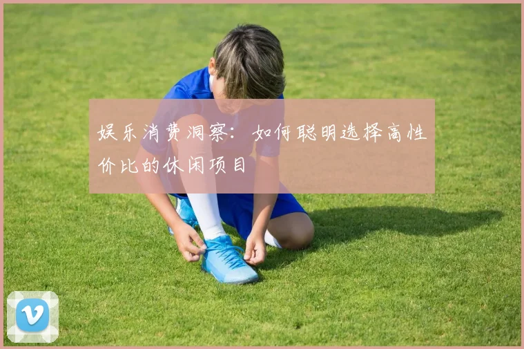 娱乐消费洞察:如何聪明选择高性价比的休闲项目