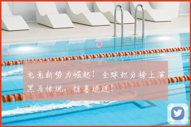 电竞新势力崛起！全球积分榜上演黑马传说，惊喜连连！