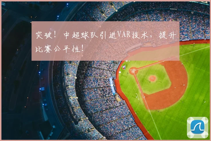 突破！中超球队引进VAR技术，提升比赛公平性！