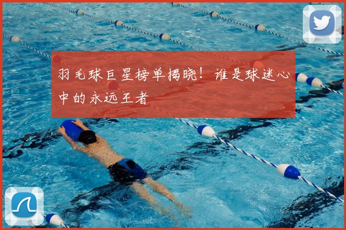 羽毛球巨星榜单揭晓！谁是球迷心中的永远王者