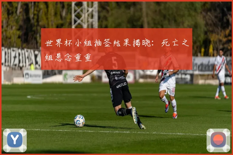 世界杯小组抽签结果揭晓：死亡之组悬念重重