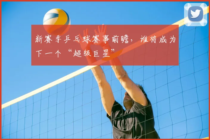 新赛季乒乓球赛事前瞻，谁将成为下一个“超级巨星”