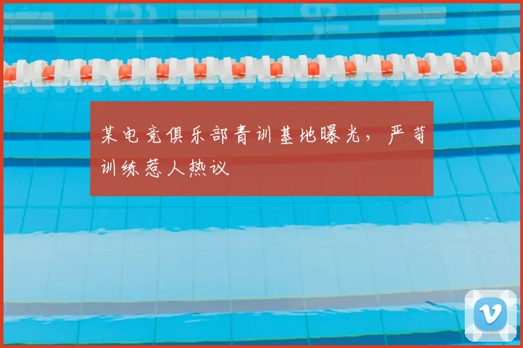 某电竞俱乐部青训基地曝光，严苛训练惹人热议